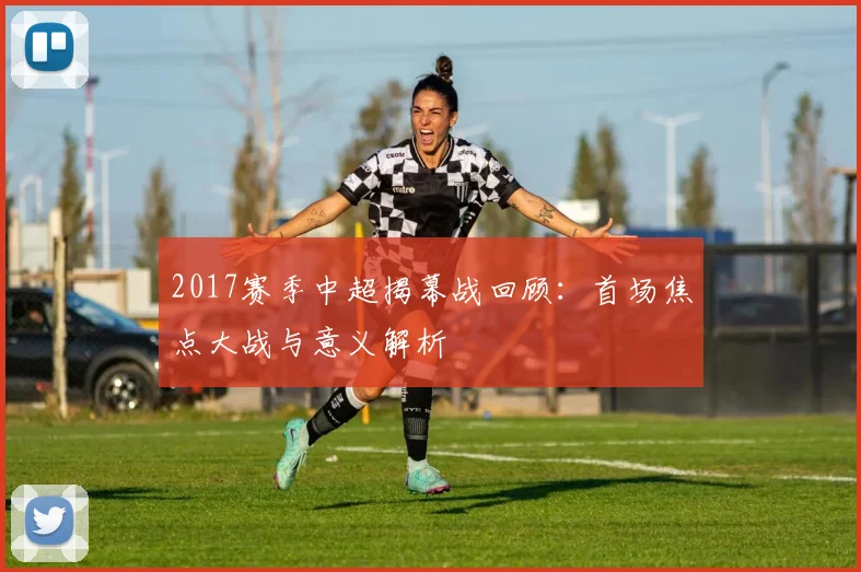 2017赛季中超揭幕战回顾：首场焦点大战与意义解析