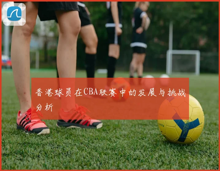 香港球员在CBA联赛中的发展与挑战分析