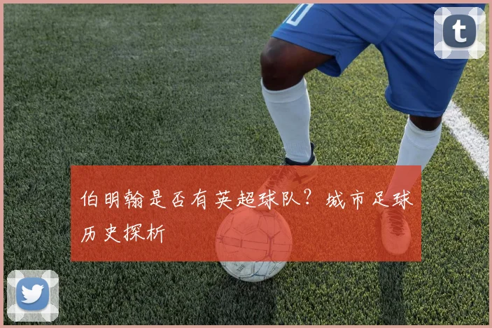 伯明翰是否有英超球队?城市足球历史探析