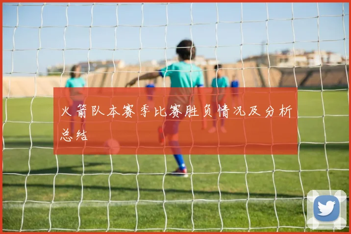 火箭队本赛季比赛胜负情况及分析总结