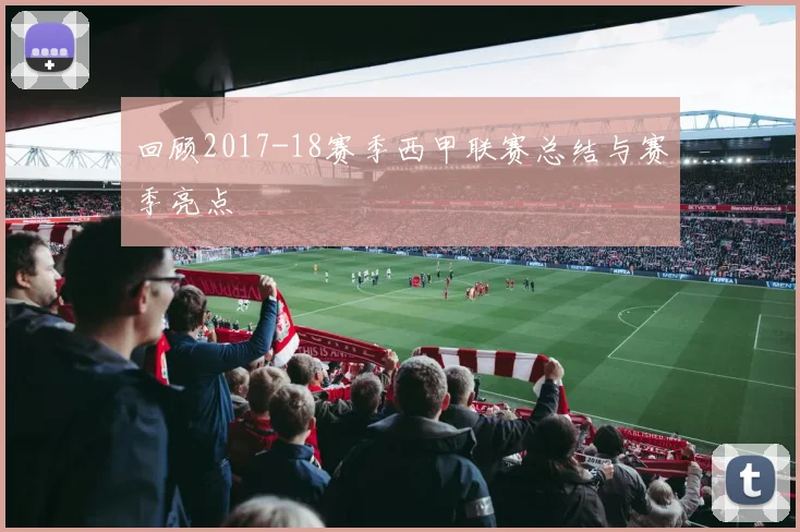 回顾2017-18赛季西甲联赛总结与赛季亮点