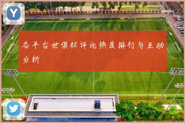 各平台世俱杯评论热度排行与互动分析