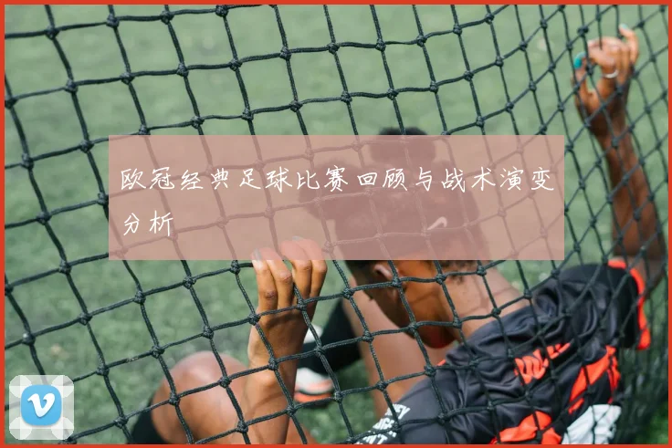 欧冠经典足球比赛回顾与战术演变分析