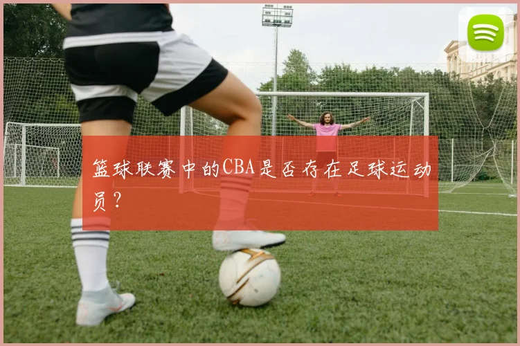 篮球联赛中的CBA是否存在足球运动员?