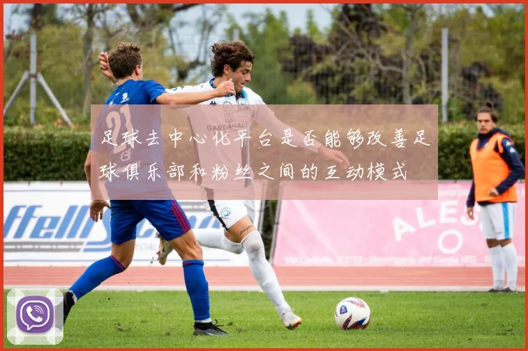 足球去中心化平台是否能够改善足球俱乐部和粉丝之间的互动模式