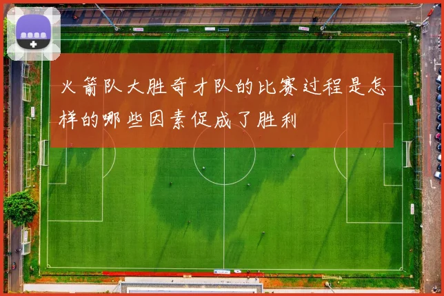 火箭队大胜奇才队的比赛过程是怎样的哪些因素促成了胜利