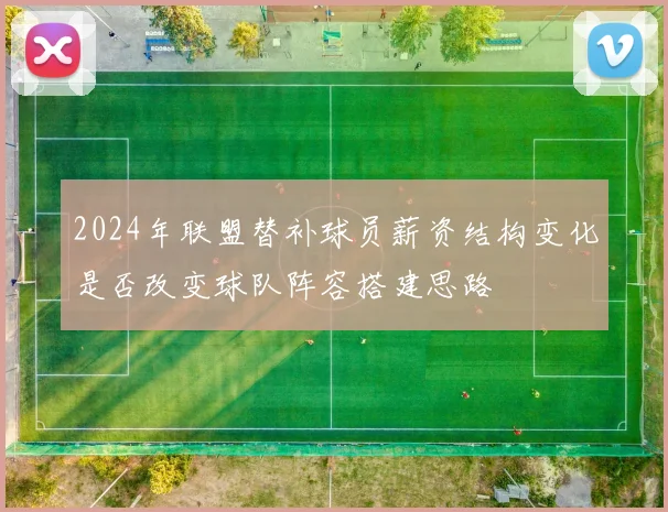 2024年联盟替补球员薪资结构变化是否改变球队阵容搭建思路