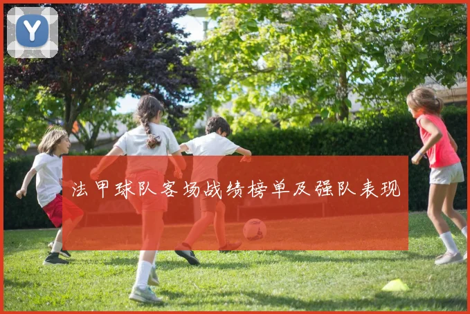 法甲球队客场战绩榜单及强队表现