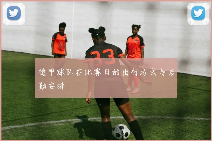 德甲球队在比赛日的出行方式与后勤安排