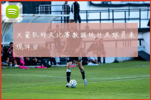 火箭队昨天比赛数据统计及球员表现评分