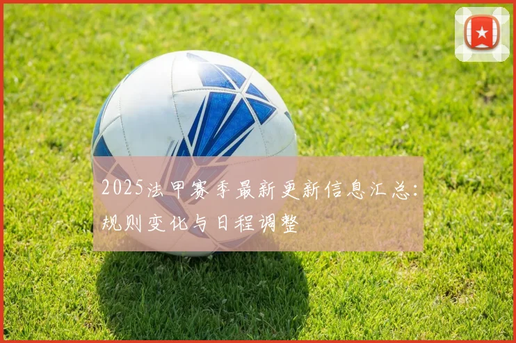 2025法甲赛季最新更新信息汇总:规则变化与日程调整