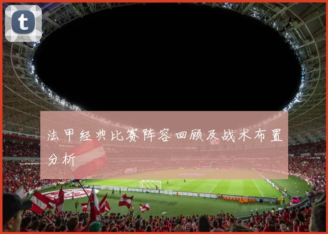 法甲经典比赛阵容回顾及战术布置分析