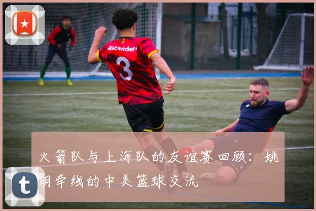 火箭队与上海队的友谊赛回顾：姚明牵线的中美篮球交流