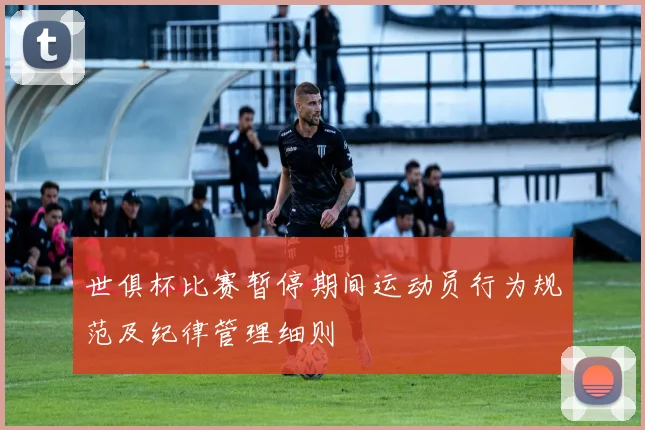 世俱杯比赛暂停期间运动员行为规范及纪律管理细则